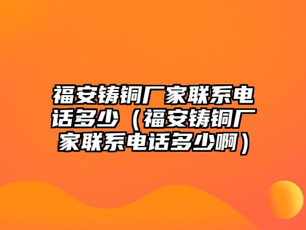 福安鑄銅廠家聯(lián)系電話多少（福安鑄銅廠家聯(lián)系電話多少?。? class=