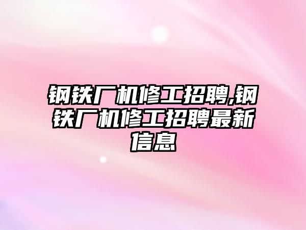 鋼鐵廠機(jī)修工招聘,鋼鐵廠機(jī)修工招聘最新信息