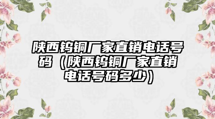 陜西鎢銅廠家直銷電話號(hào)碼（陜西鎢銅廠家直銷電話號(hào)碼多少）