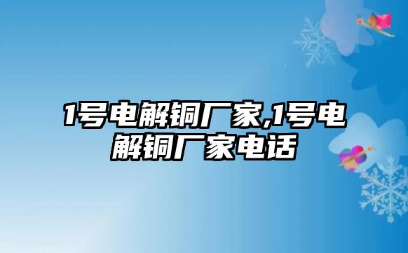 1號電解銅廠家,1號電解銅廠家電話