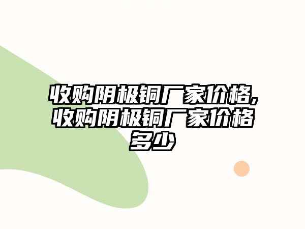 收購(gòu)陰極銅廠家價(jià)格,收購(gòu)陰極銅廠家價(jià)格多少