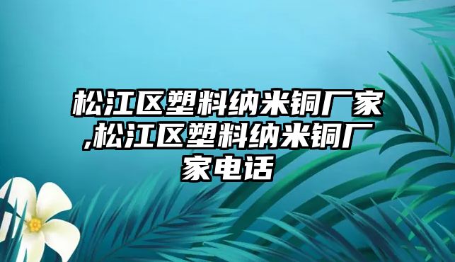 松江區(qū)塑料納米銅廠家,松江區(qū)塑料納米銅廠家電話