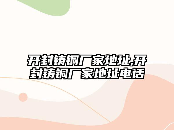 開封鑄銅廠家地址,開封鑄銅廠家地址電話