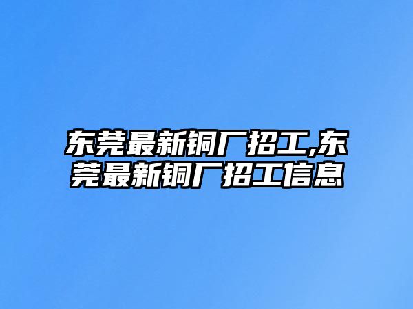 東莞最新銅廠招工,東莞最新銅廠招工信息