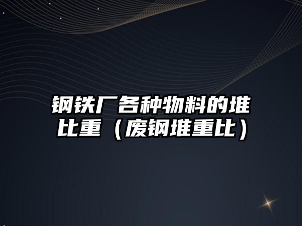 鋼鐵廠各種物料的堆比重（廢鋼堆重比）