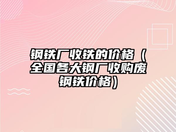 鋼鐵廠收鐵的價格（全國各大鋼廠收購廢鋼鐵價格）