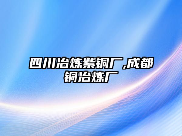 四川冶煉紫銅廠,成都銅冶煉廠