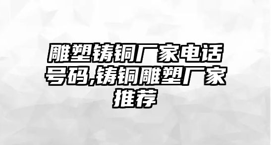 雕塑鑄銅廠家電話號碼,鑄銅雕塑廠家推薦