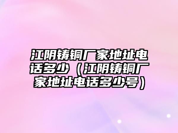 江陰鑄銅廠家地址電話多少（江陰鑄銅廠家地址電話多少號(hào)）