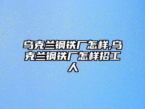 烏克蘭鋼鐵廠怎樣,烏克蘭鋼鐵廠怎樣招工人