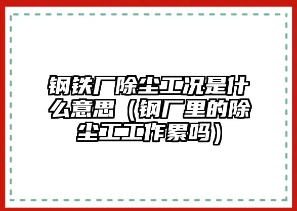 鋼鐵廠除塵工況是什么意思（鋼廠里的除塵工工作累嗎）