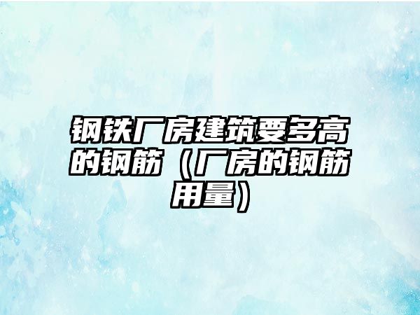 鋼鐵廠房建筑要多高的鋼筋（廠房的鋼筋用量）