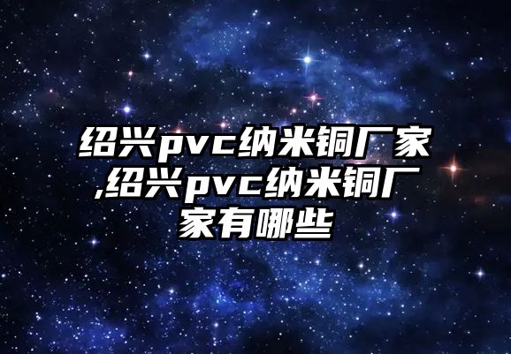 紹興pvc納米銅廠家,紹興pvc納米銅廠家有哪些