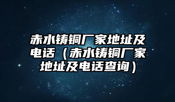 赤水鑄銅廠家地址及電話（赤水鑄銅廠家地址及電話查詢）