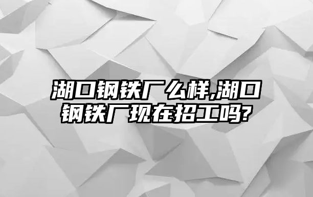 湖口鋼鐵廠么樣,湖口鋼鐵廠現(xiàn)在招工嗎?