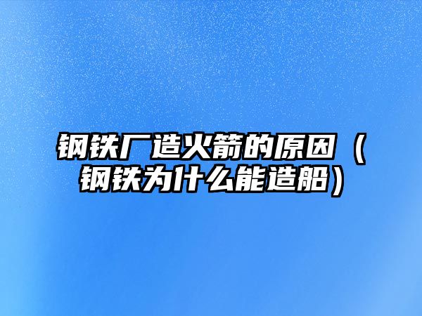 鋼鐵廠造火箭的原因（鋼鐵為什么能造船）