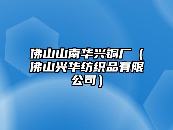 佛山山南華興銅廠（佛山興華紡織品有限公司）