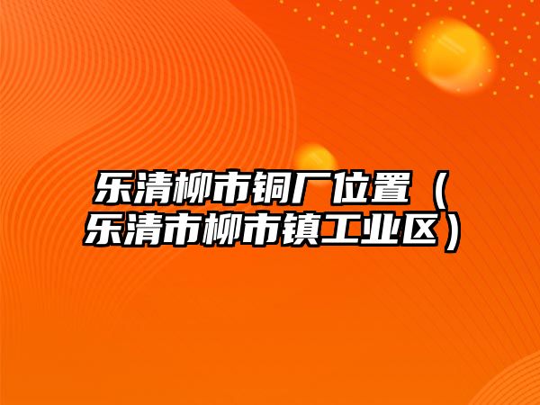 樂清柳市銅廠位置（樂清市柳市鎮(zhèn)工業(yè)區(qū)）