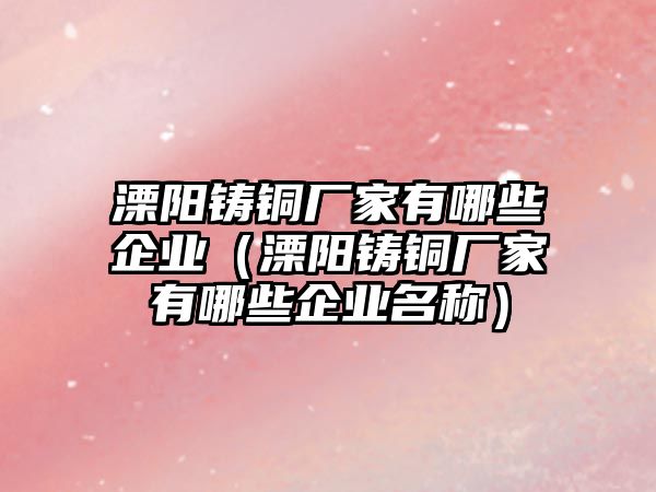 溧陽鑄銅廠家有哪些企業(yè)（溧陽鑄銅廠家有哪些企業(yè)名稱）