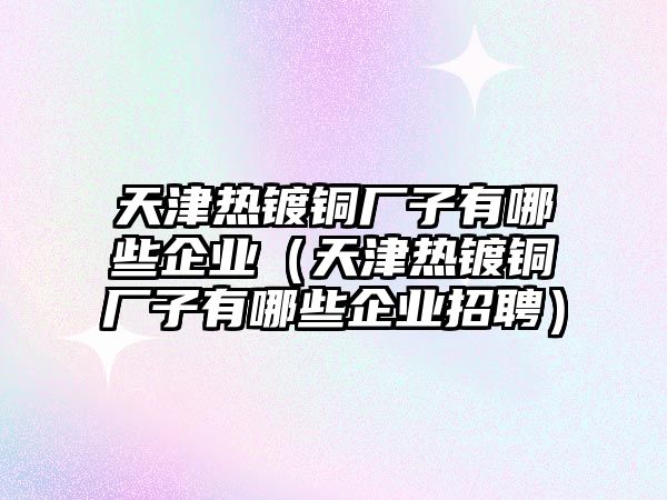 天津熱鍍銅廠子有哪些企業(yè)（天津熱鍍銅廠子有哪些企業(yè)招聘）