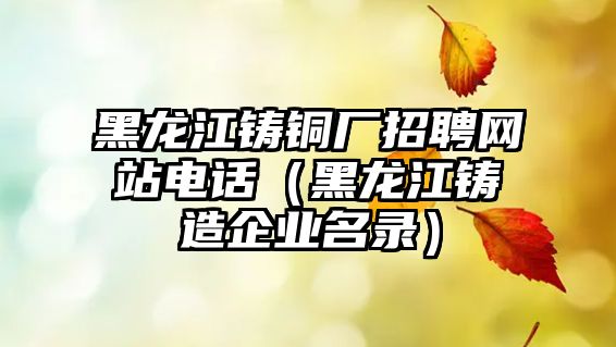 黑龍江鑄銅廠招聘網(wǎng)站電話（黑龍江鑄造企業(yè)名錄）