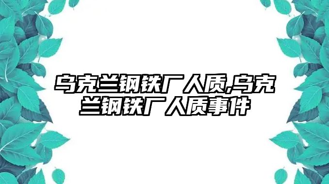 烏克蘭鋼鐵廠人質(zhì),烏克蘭鋼鐵廠人質(zhì)事件