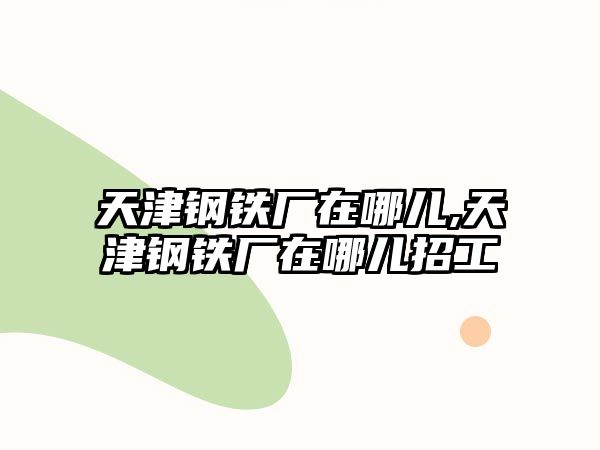 天津鋼鐵廠在哪兒,天津鋼鐵廠在哪兒招工