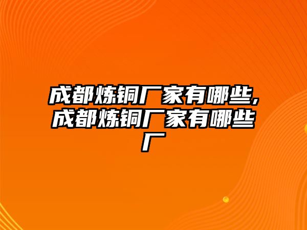 成都煉銅廠家有哪些,成都煉銅廠家有哪些廠