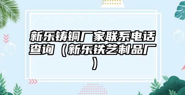 新樂鑄銅廠家聯(lián)系電話查詢（新樂鐵藝制品廠）