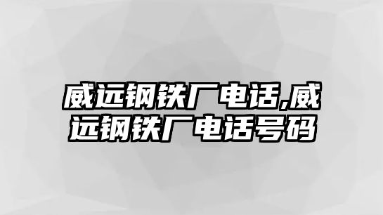 威遠鋼鐵廠電話,威遠鋼鐵廠電話號碼