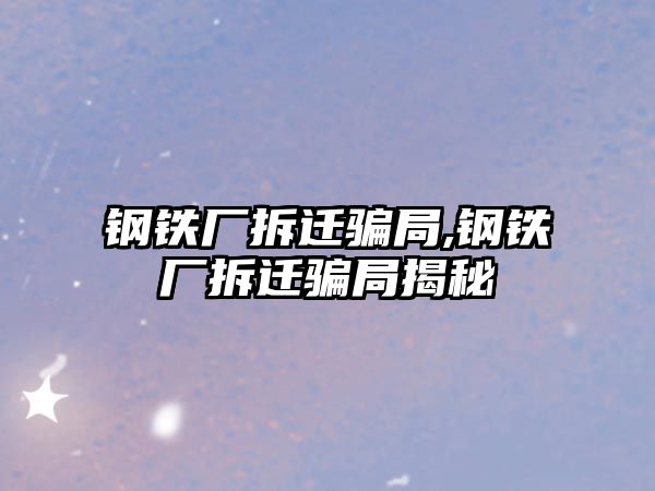 鋼鐵廠拆遷騙局,鋼鐵廠拆遷騙局揭秘