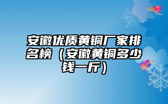 安徽優(yōu)質(zhì)黃銅廠家排名榜（安徽黃銅多少錢一斤）