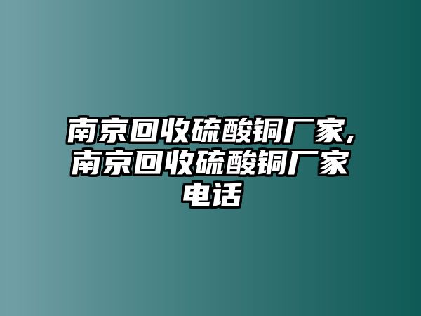 南京回收硫酸銅廠家,南京回收硫酸銅廠家電話