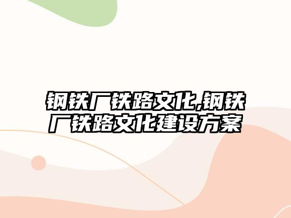 鋼鐵廠鐵路文化,鋼鐵廠鐵路文化建設(shè)方案