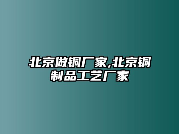 北京做銅廠家,北京銅制品工藝廠家