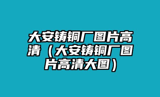 大安鑄銅廠圖片高清（大安鑄銅廠圖片高清大圖）