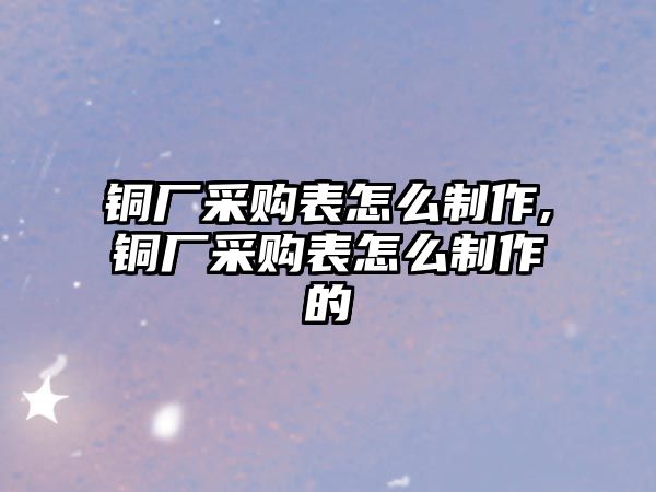 銅廠采購表怎么制作,銅廠采購表怎么制作的