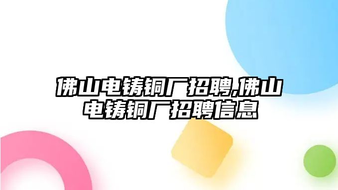 佛山電鑄銅廠招聘,佛山電鑄銅廠招聘信息