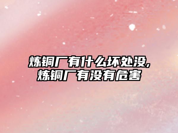 煉銅廠有什么壞處沒,煉銅廠有沒有危害