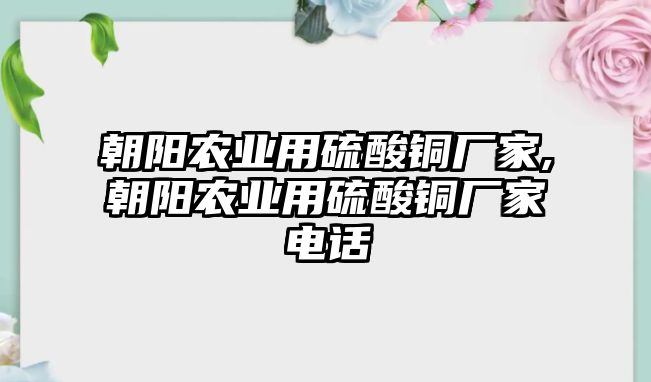 朝陽農(nóng)業(yè)用硫酸銅廠家,朝陽農(nóng)業(yè)用硫酸銅廠家電話