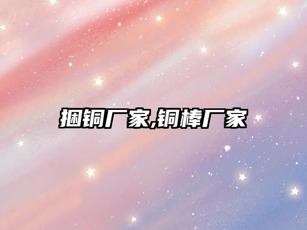 捆銅廠家,銅棒廠家