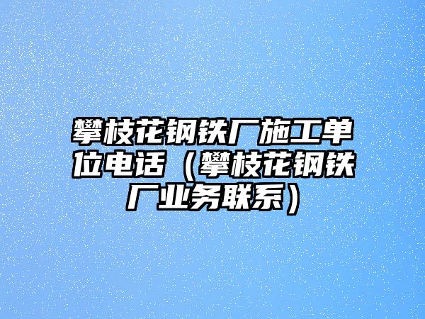 攀枝花鋼鐵廠施工單位電話（攀枝花鋼鐵廠業(yè)務(wù)聯(lián)系）