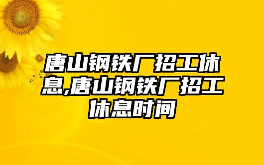 唐山鋼鐵廠招工休息,唐山鋼鐵廠招工休息時間