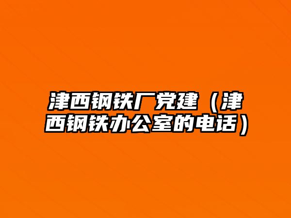 津西鋼鐵廠黨建（津西鋼鐵辦公室的電話）