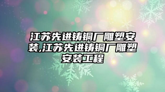 江蘇先進(jìn)鑄銅廠雕塑安裝,江蘇先進(jìn)鑄銅廠雕塑安裝工程