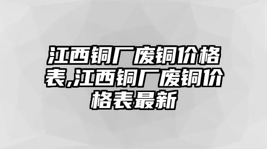 江西銅廠廢銅價格表,江西銅廠廢銅價格表最新