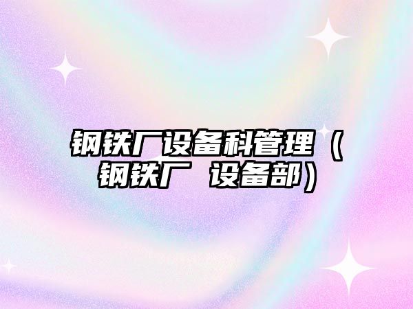 鋼鐵廠設備科管理（鋼鐵廠 設備部）