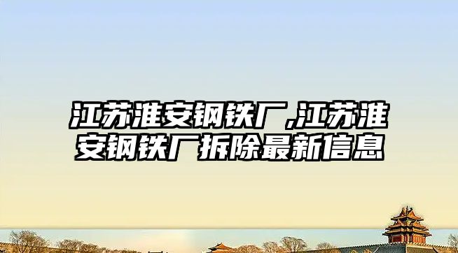 江蘇淮安鋼鐵廠,江蘇淮安鋼鐵廠拆除最新信息