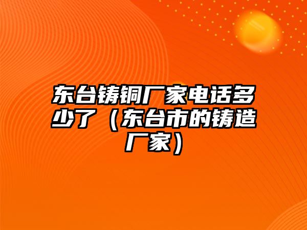 東臺鑄銅廠家電話多少了（東臺市的鑄造廠家）