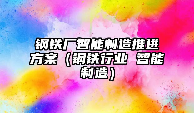 鋼鐵廠智能制造推進(jìn)方案（鋼鐵行業(yè) 智能制造）